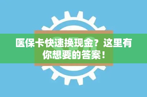 遵义医保卡快速换现金？这里有你想要的答案！