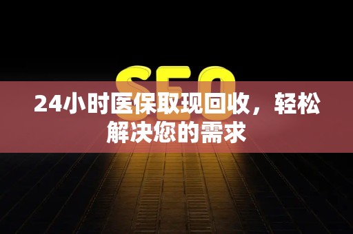 遵义24小时医保取现回收，轻松解决您的需求