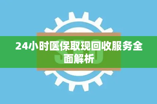 遵义24小时医保取现回收服务全面解析