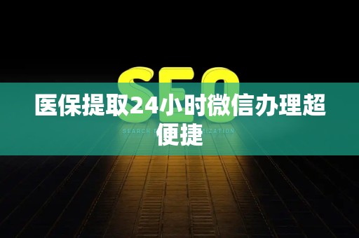 遵义医保提取24小时微信办理超便捷