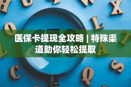 遵义医保卡提现全攻略 | 特殊渠道助你轻松提取