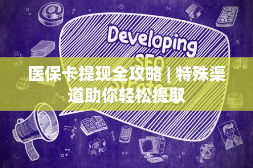 遵义医保卡提现全攻略 | 特殊渠道助你轻松提取