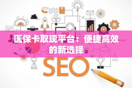 遵义医保卡取现平台：便捷高效的新选择