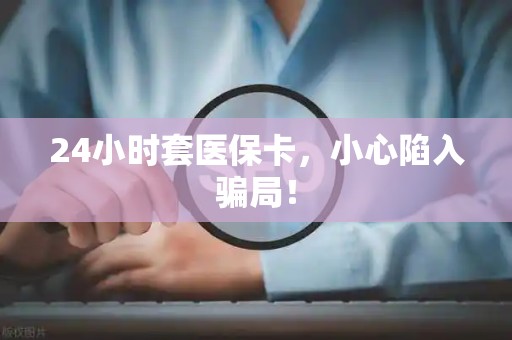 遵义24小时套医保卡，小心陷入骗局！