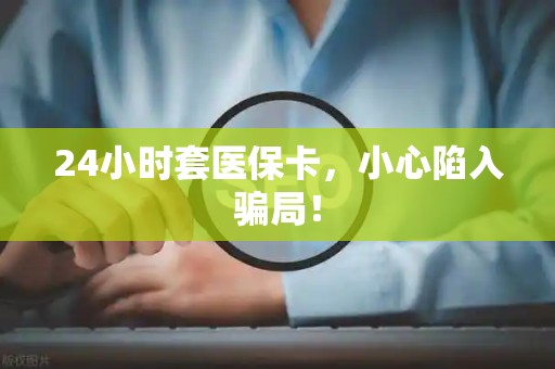 遵义24小时套医保卡，小心陷入骗局！