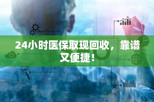遵义24小时医保取现回收，靠谱又便捷！