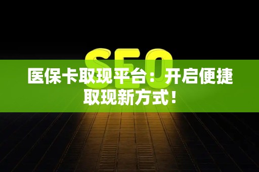 遵义医保卡取现平台：开启便捷取现新方式！