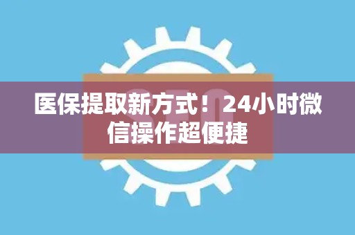 遵义医保提取新方式！24小时微信操作超便捷