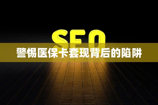 遵义警惕医保卡套现背后的陷阱