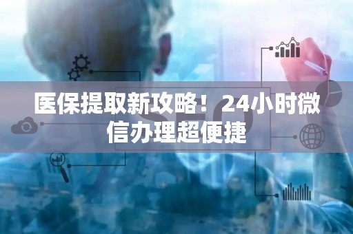 遵义医保提取新攻略！24小时微信办理超便捷