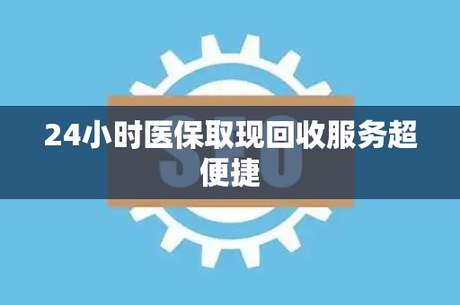 遵义24小时医保取现回收服务超便捷
