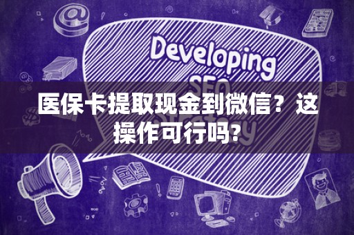 遵义医保卡提取现金到微信？这操作可行吗?