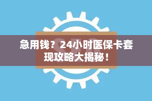 遵义急用钱？24小时医保卡套现攻略大揭秘！