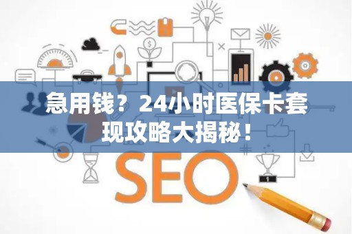 遵义急用钱？24小时医保卡套现攻略大揭秘！