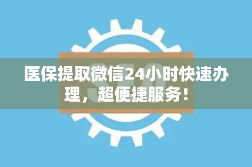遵义医保提取微信24小时快速办理，超便捷服务！
