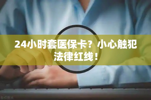 遵义24小时套医保卡？小心触犯法律红线！