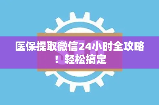 遵义医保提取微信24小时全攻略！轻松搞定
