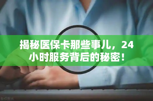 遵义揭秘医保卡那些事儿，24小时服务背后的秘密！