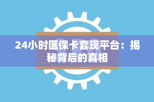 遵义24小时医保卡套现平台：揭秘背后的真相