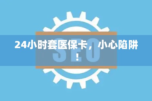 遵义24小时套医保卡，小心陷阱！