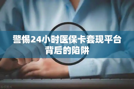 遵义警惕24小时医保卡套现平台背后的陷阱