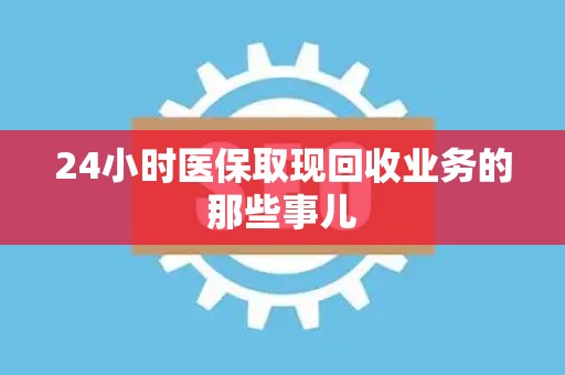 遵义24小时医保取现回收业务的那些事儿