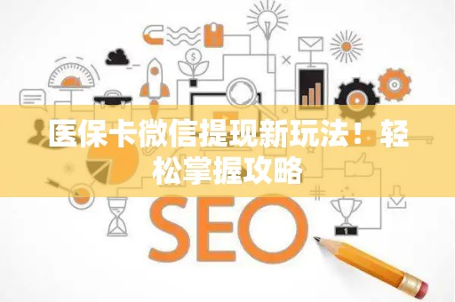 遵义医保卡微信提现新玩法！轻松掌握攻略