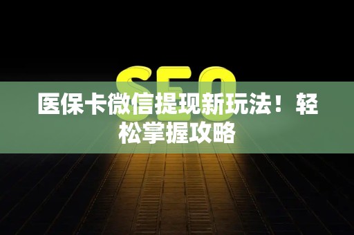 遵义医保卡微信提现新玩法！轻松掌握攻略