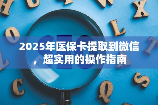 遵义2025年医保卡提取到微信，超实用的操作指南