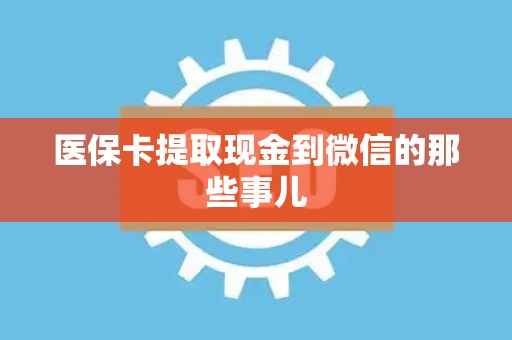 遵义医保卡提取现金到微信的那些事儿