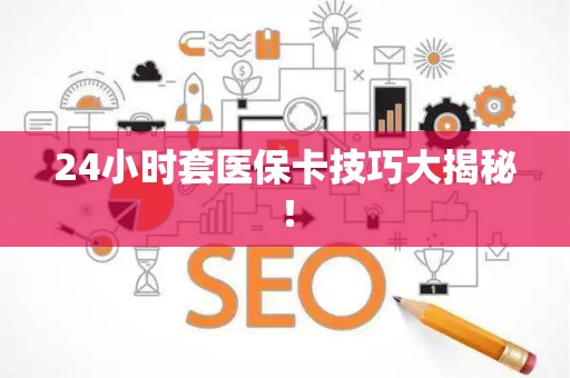 遵义24小时套医保卡技巧大揭秘！