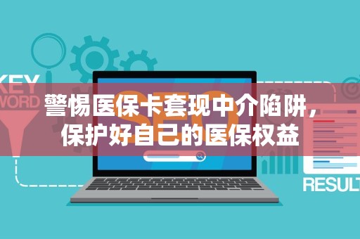遵义警惕医保卡套现中介陷阱，保护好自己的医保权益