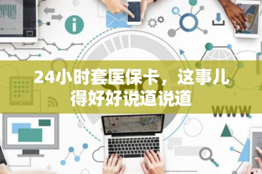 遵义24小时套医保卡，这事儿得好好说道说道