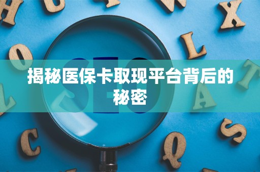 遵义揭秘医保卡取现平台背后的秘密