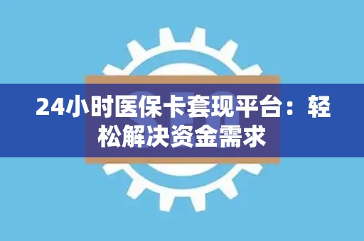 遵义24小时医保卡套现平台：轻松解决资金需求