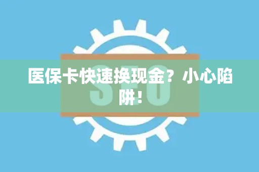 遵义医保卡快速换现金？小心陷阱！