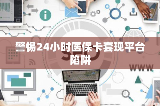 遵义警惕24小时医保卡套现平台陷阱