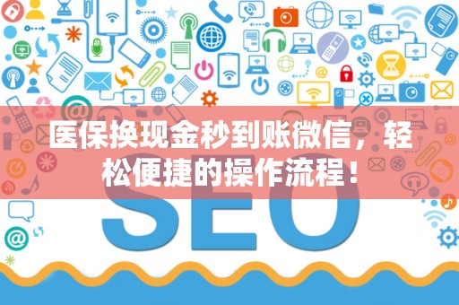 遵义医保换现金秒到账微信，轻松便捷的操作流程！