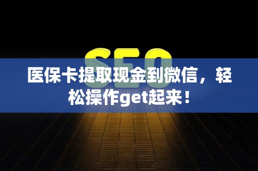遵义医保卡提取现金到微信，轻松操作get起来！