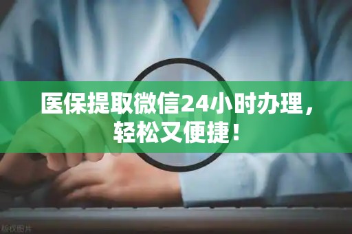 遵义医保提取微信24小时办理，轻松又便捷！