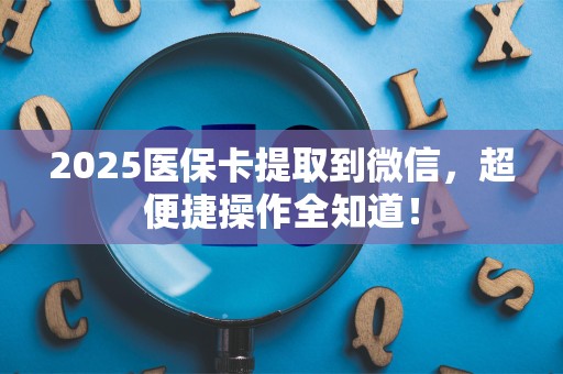遵义2025医保卡提取到微信，超便捷操作全知道！