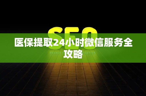 遵义医保提取24小时微信服务全攻略