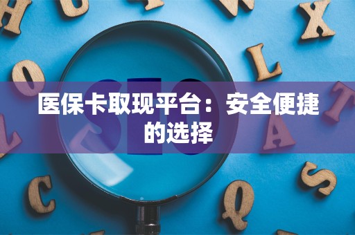 遵义医保卡取现平台：安全便捷的选择