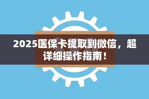 遵义2025医保卡提取到微信，超详细操作指南！