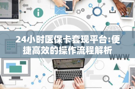 遵义24小时医保卡套现平台:便捷高效的操作流程解析