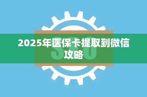 遵义2025年医保卡提取到微信攻略
