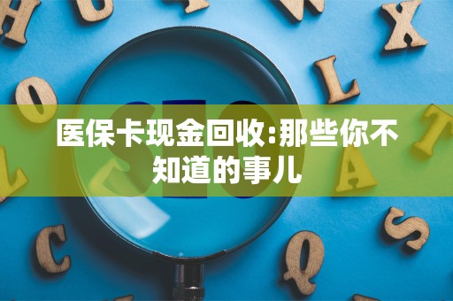 遵义医保卡现金回收:那些你不知道的事儿