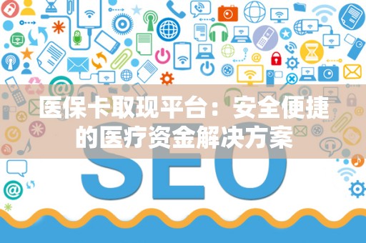 遵义医保卡取现平台：安全便捷的医疗资金解决方案
