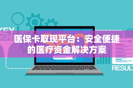 遵义医保卡取现平台：安全便捷的医疗资金解决方案