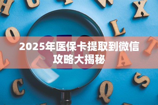 遵义2025年医保卡提取到微信攻略大揭秘
